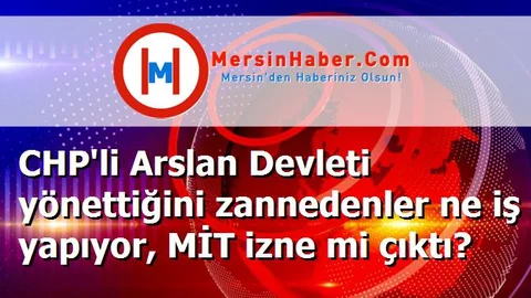 CHP'li Arslan Devleti yönettiğini zannedenler ne iş yapıyor, MİT izne mi çıktı?