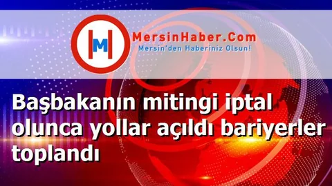 Başbakanın mitingi iptal olunca yollar açıldı bariyerler toplandı