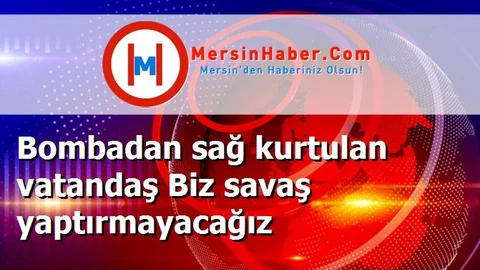Bombadan sağ kurtulan vatandaş Biz savaş yaptırmayacağız