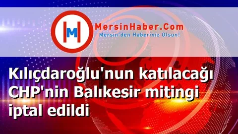 Kılıçdaroğlu'nun katılacağı CHP'nin Balıkesir mitingi iptal edildi