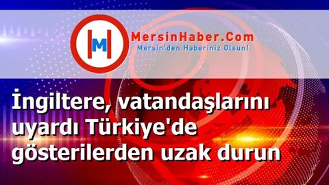 İngiltere, vatandaşlarını uyardı Türkiye'de gösterilerden uzak durun