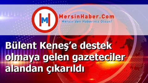 Bülent Keneş’e destek olmaya gelen gazeteciler alandan çıkarıldı