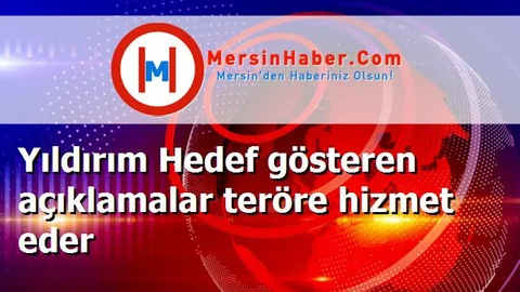 Yıldırım Hedef gösteren açıklamalar teröre hizmet eder