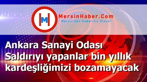 Ankara Sanayi Odası Saldırıyı yapanlar bin yıllık kardeşliğimizi bozamayacak