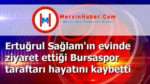 Ertuğrul Sağlam'ın evinde ziyaret ettiği Bursaspor taraftarı hayatını kaybetti