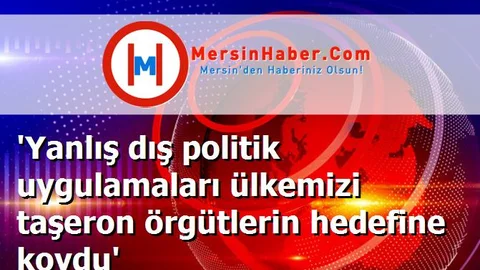 'Yanlış dış politik uygulamaları ülkemizi taşeron örgütlerin hedefine koydu'