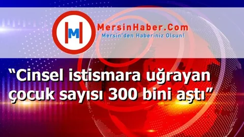 “Cinsel istismara uğrayan çocuk sayısı 300 bini aştı”