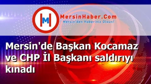 Mersin'de Başkan Kocamaz ve CHP İl Başkanı saldırıyı kınadı