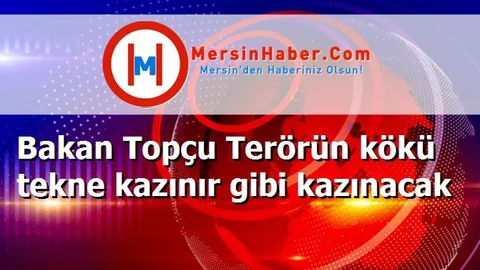 Bakan Topçu Terörün kökü tekne kazınır gibi kazınacak