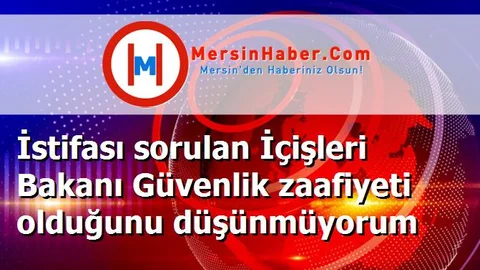 İstifası sorulan İçişleri Bakanı Güvenlik zaafiyeti olduğunu düşünmüyorum