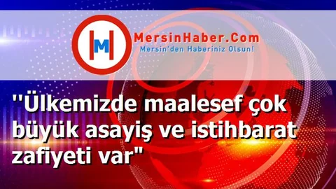 ''Ülkemizde maalesef çok büyük asayiş ve istihbarat zafiyeti var"