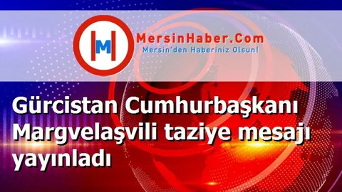 Gürcistan Cumhurbaşkanı Margvelaşvili taziye mesajı yayınladı