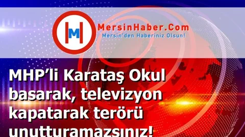 MHP’li Karataş Okul basarak, televizyon kapatarak terörü unutturamazsınız!