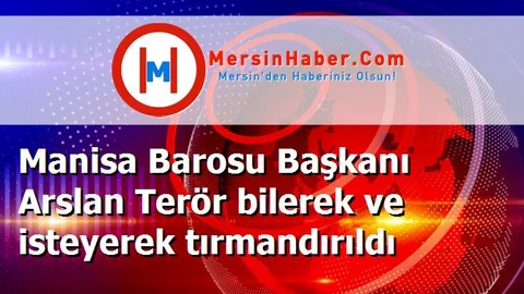 Manisa Barosu Başkanı Arslan Terör bilerek ve isteyerek tırmandırıldı