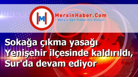 Sokağa çıkma yasağı Yenişehir ilçesinde kaldırıldı, Sur'da devam ediyor