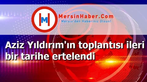 Aziz Yıldırım'ın toplantısı ileri bir tarihe ertelendi
