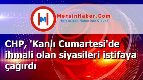 CHP, 'Kanlı Cumartesi'de ihmali olan siyasileri istifaya çağırdı