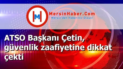 ATSO Başkanı Çetin, güvenlik zaafiyetine dikkat çekti