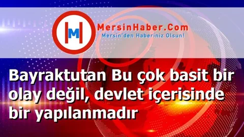 Bayraktutan Bu çok basit bir olay değil, devlet içerisinde bir yapılanmadır