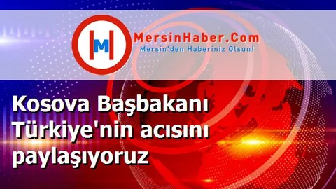 Kosova Başbakanı Türkiye'nin acısını paylaşıyoruz