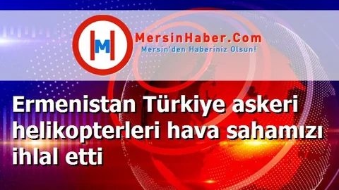 Ermenistan Türkiye askeri helikopterleri hava sahamızı ihlal etti
