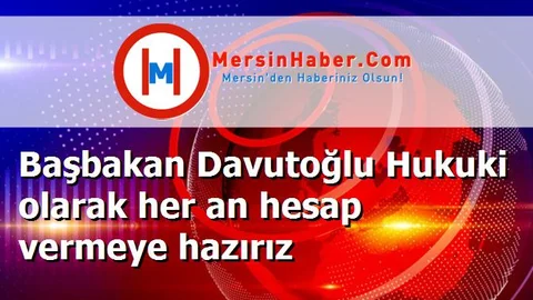 Başbakan Davutoğlu Hukuki olarak her an hesap vermeye hazırız
