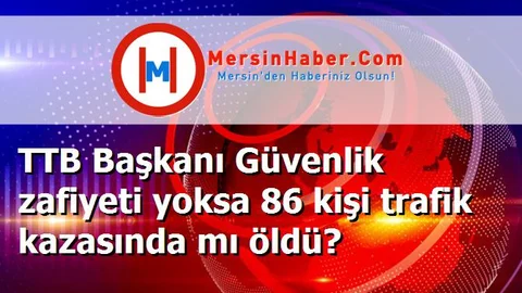 TTB Başkanı Güvenlik zafiyeti yoksa 86 kişi trafik kazasında mı öldü?