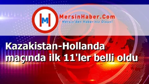 Kazakistan-Hollanda maçında ilk 11'ler belli oldu