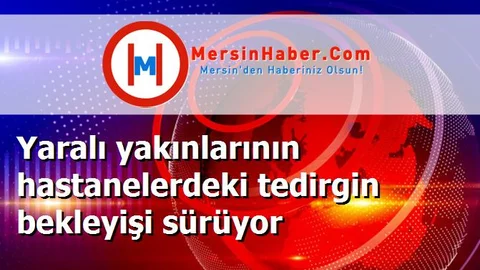 Yaralı yakınlarının hastanelerdeki tedirgin bekleyişi sürüyor