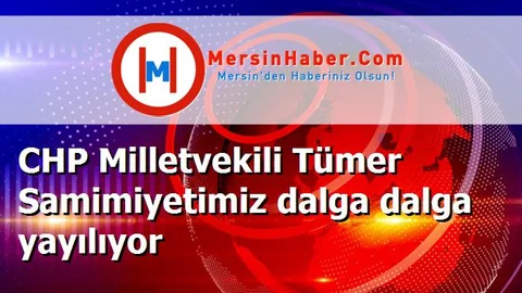CHP Milletvekili Tümer Samimiyetimiz dalga dalga yayılıyor
