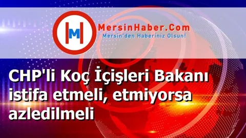CHP'li Koç İçişleri Bakanı istifa etmeli, etmiyorsa azledilmeli