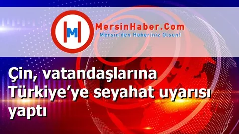 Çin, vatandaşlarına Türkiye’ye seyahat uyarısı yaptı