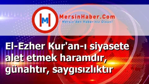 El-Ezher Kur'an-ı siyasete alet etmek haramdır, günahtır, saygısızlıktır