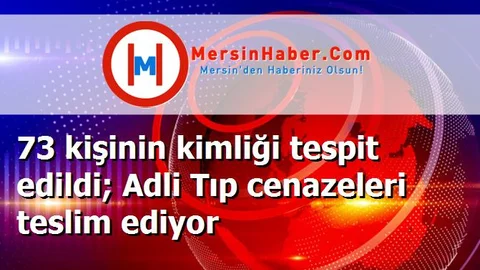 73 kişinin kimliği tespit edildi; Adli Tıp cenazeleri teslim ediyor