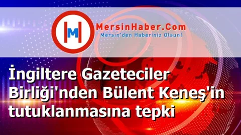 İngiltere Gazeteciler Birliği'nden Bülent Keneş'in tutuklanmasına tepki