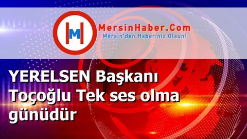YERELSEN Başkanı Toçoğlu Tek ses olma günüdür