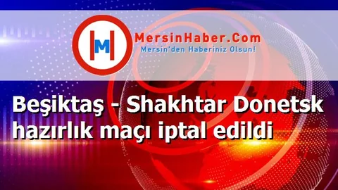 Beşiktaş - Shakhtar Donetsk hazırlık maçı iptal edildi