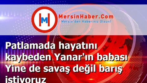 Patlamada hayatını kaybeden Yanar'ın babası Yine de savaş değil barış istiyoruz