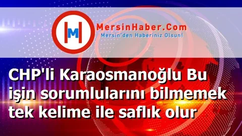 CHP'li Karaosmanoğlu Bu işin sorumlularını bilmemek tek kelime ile saflık olur