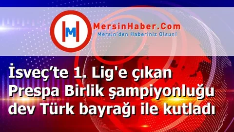 İsveç’te 1. Lig'e çıkan Prespa Birlik şampiyonluğu dev Türk bayrağı ile kutladı