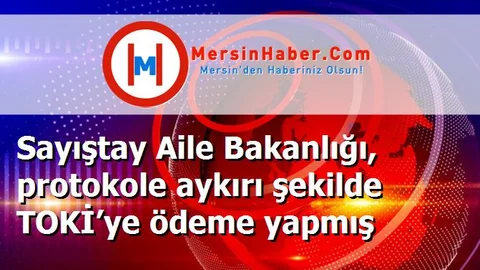 Sayıştay Aile Bakanlığı, protokole aykırı şekilde TOKİ’ye ödeme yapmış