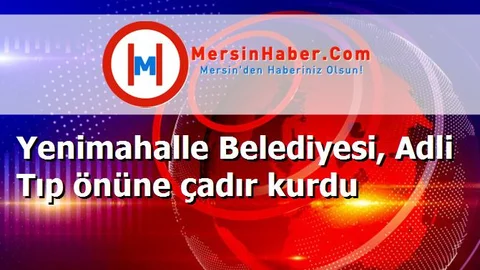 Yenimahalle Belediyesi, Adli Tıp önüne çadır kurdu