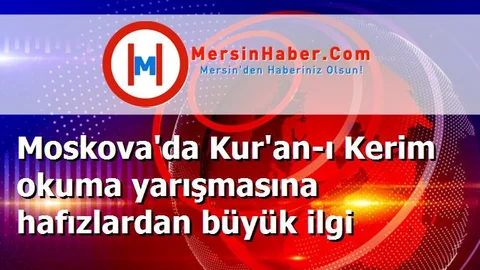 Moskova'da Kur'an-ı Kerim okuma yarışmasına hafızlardan büyük ilgi