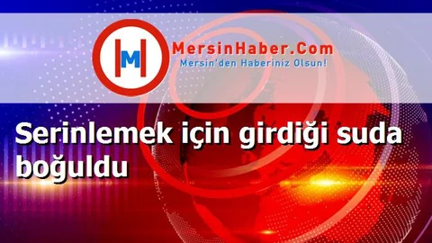 Serinlemek için girdiği suda boğuldu