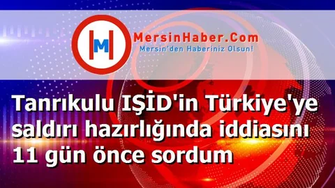 Tanrıkulu IŞİD'in Türkiye'ye saldırı hazırlığında iddiasını 11 gün önce sordum