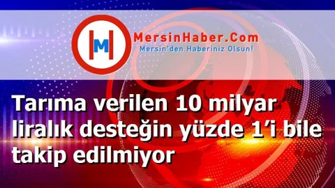 Tarıma verilen 10 milyar liralık desteğin yüzde 1’i bile takip edilmiyor