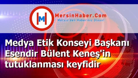Medya Etik Konseyi Başkanı Esendir Bülent Keneş'in tutuklanması keyfidir