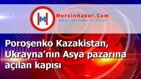 Poroşenko Kazakistan, Ukrayna’nın Asya pazarına açılan kapısı