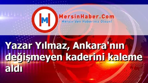 Yazar Yılmaz, Ankara'nın değişmeyen kaderini kaleme aldı