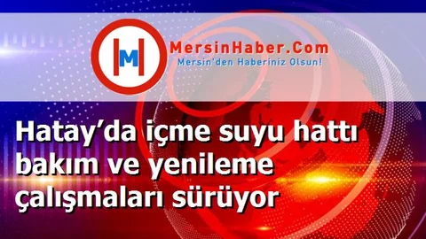 Hatay’da içme suyu hattı bakım ve yenileme çalışmaları sürüyor